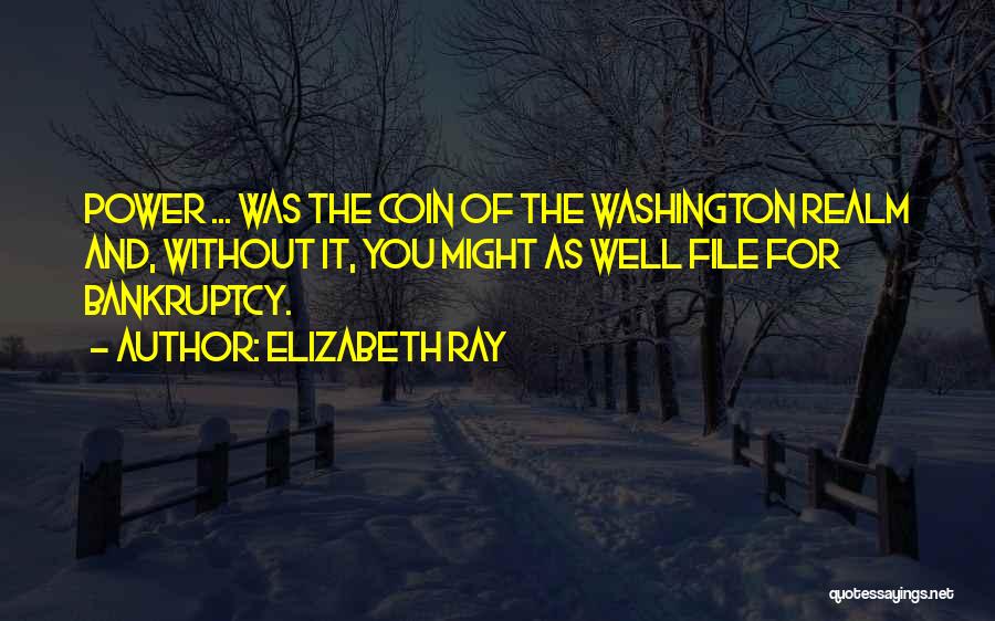 Elizabeth Ray Quotes: Power ... Was The Coin Of The Washington Realm And, Without It, You Might As Well File For Bankruptcy.