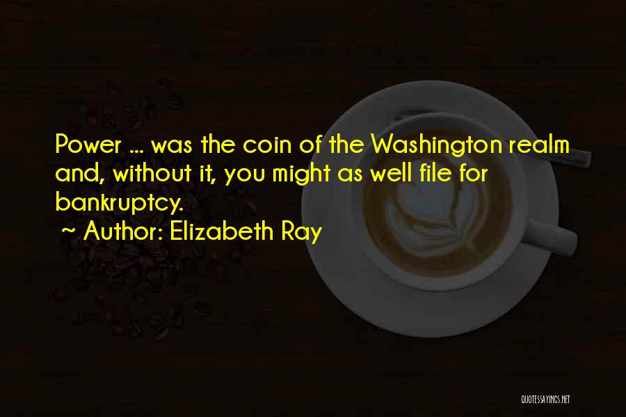 Elizabeth Ray Quotes: Power ... Was The Coin Of The Washington Realm And, Without It, You Might As Well File For Bankruptcy.
