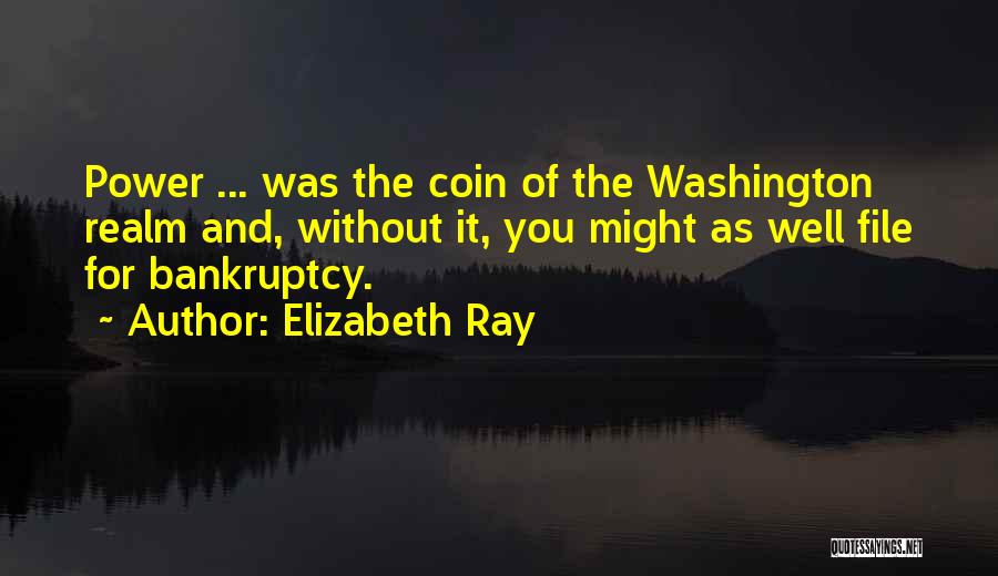 Elizabeth Ray Quotes: Power ... Was The Coin Of The Washington Realm And, Without It, You Might As Well File For Bankruptcy.