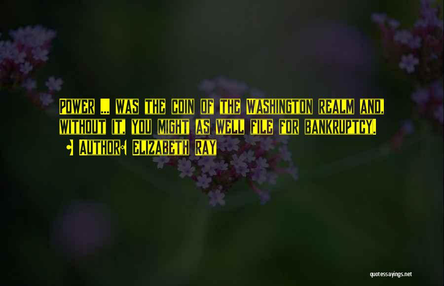 Elizabeth Ray Quotes: Power ... Was The Coin Of The Washington Realm And, Without It, You Might As Well File For Bankruptcy.