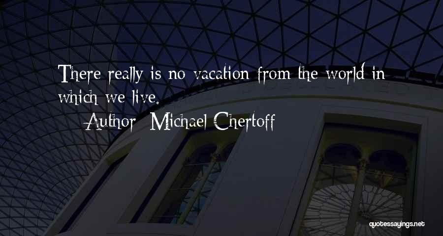 Michael Chertoff Quotes: There Really Is No Vacation From The World In Which We Live.