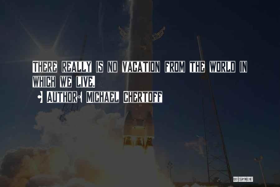Michael Chertoff Quotes: There Really Is No Vacation From The World In Which We Live.