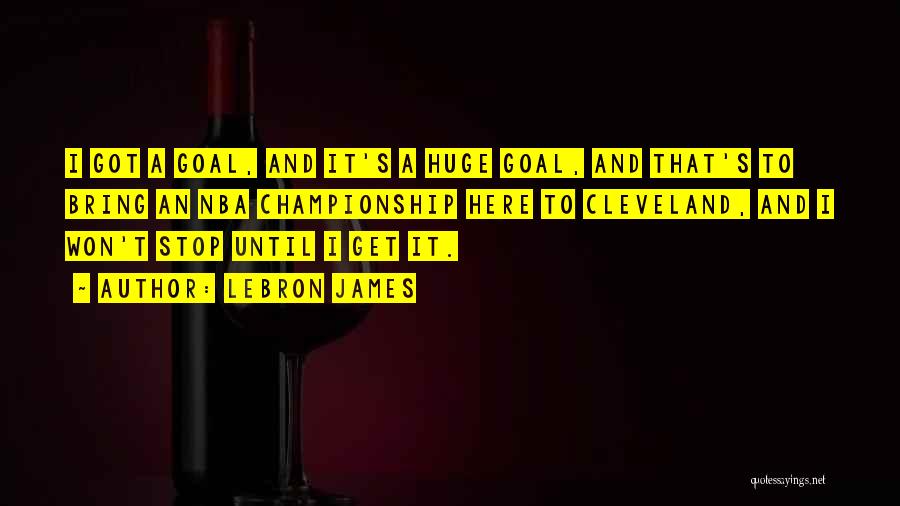 LeBron James Quotes: I Got A Goal, And It's A Huge Goal, And That's To Bring An Nba Championship Here To Cleveland, And