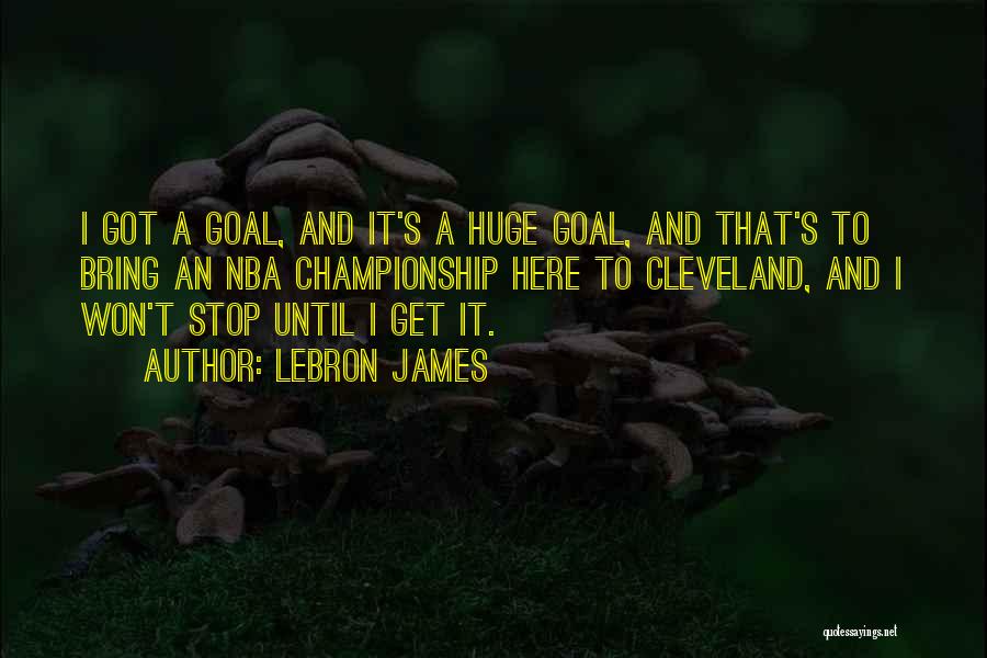 LeBron James Quotes: I Got A Goal, And It's A Huge Goal, And That's To Bring An Nba Championship Here To Cleveland, And