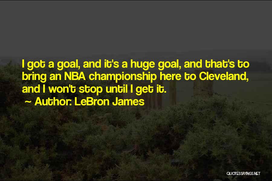 LeBron James Quotes: I Got A Goal, And It's A Huge Goal, And That's To Bring An Nba Championship Here To Cleveland, And