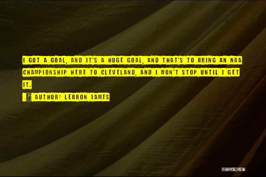 LeBron James Quotes: I Got A Goal, And It's A Huge Goal, And That's To Bring An Nba Championship Here To Cleveland, And