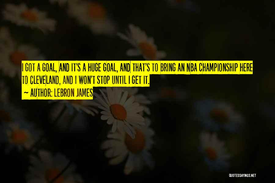 LeBron James Quotes: I Got A Goal, And It's A Huge Goal, And That's To Bring An Nba Championship Here To Cleveland, And