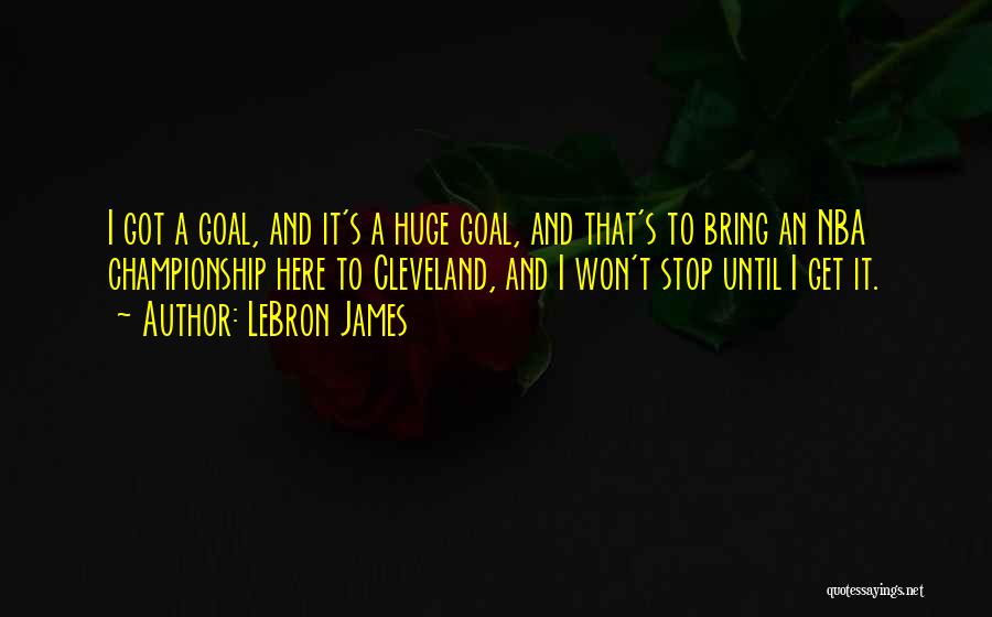 LeBron James Quotes: I Got A Goal, And It's A Huge Goal, And That's To Bring An Nba Championship Here To Cleveland, And