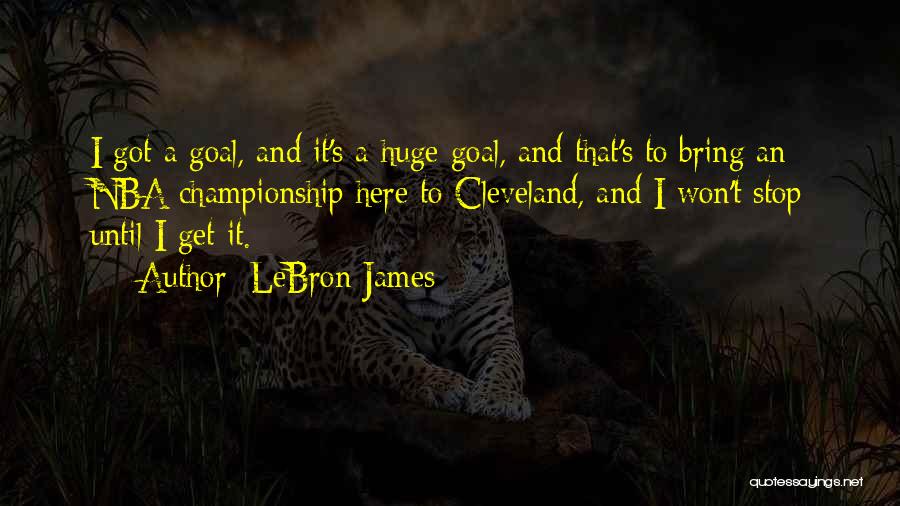 LeBron James Quotes: I Got A Goal, And It's A Huge Goal, And That's To Bring An Nba Championship Here To Cleveland, And