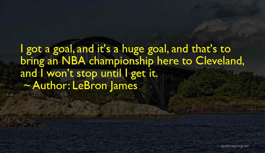 LeBron James Quotes: I Got A Goal, And It's A Huge Goal, And That's To Bring An Nba Championship Here To Cleveland, And