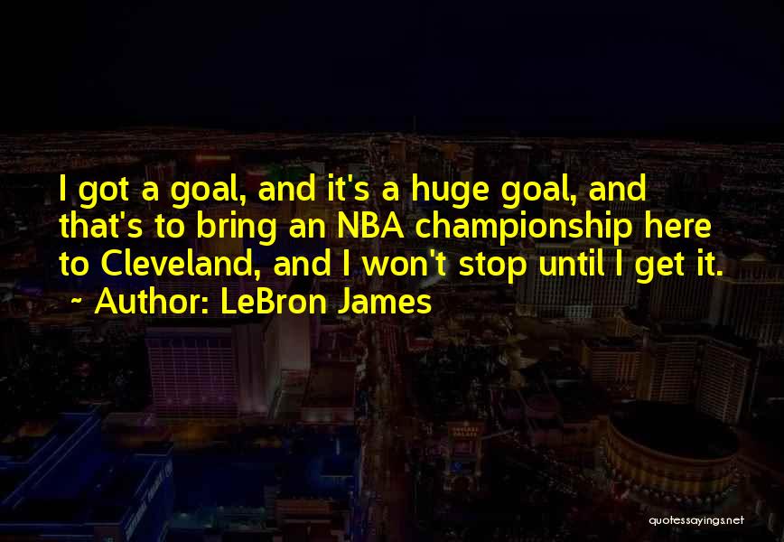LeBron James Quotes: I Got A Goal, And It's A Huge Goal, And That's To Bring An Nba Championship Here To Cleveland, And