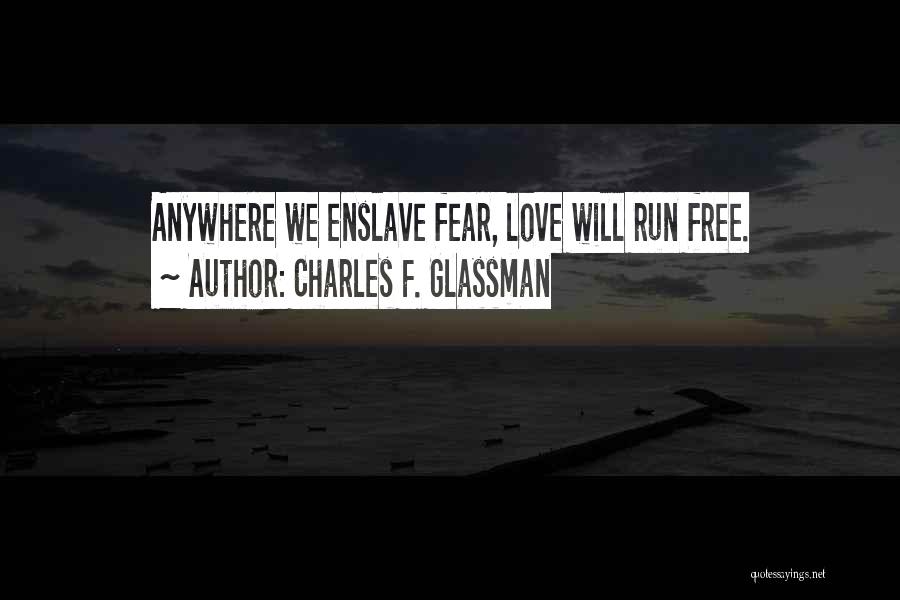 Charles F. Glassman Quotes: Anywhere We Enslave Fear, Love Will Run Free.