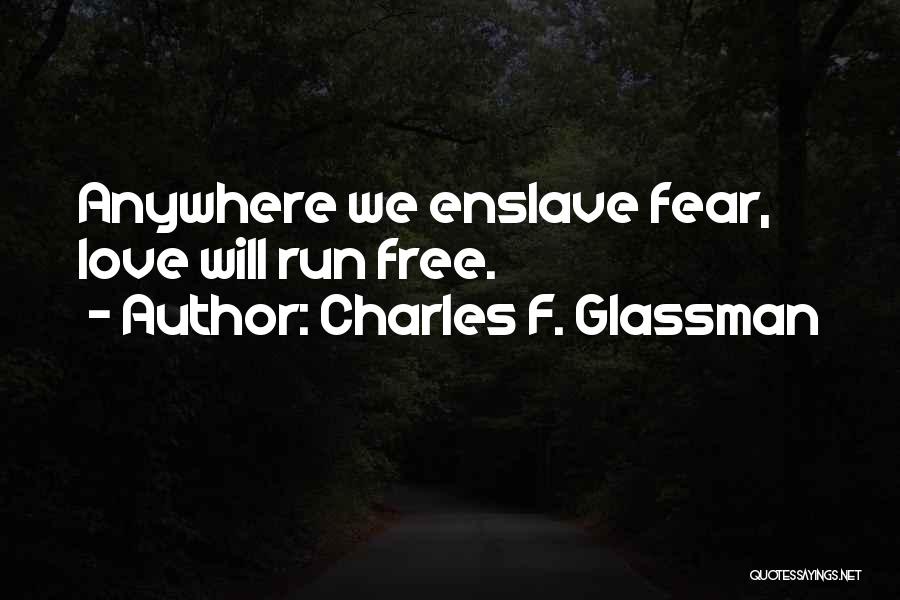 Charles F. Glassman Quotes: Anywhere We Enslave Fear, Love Will Run Free.