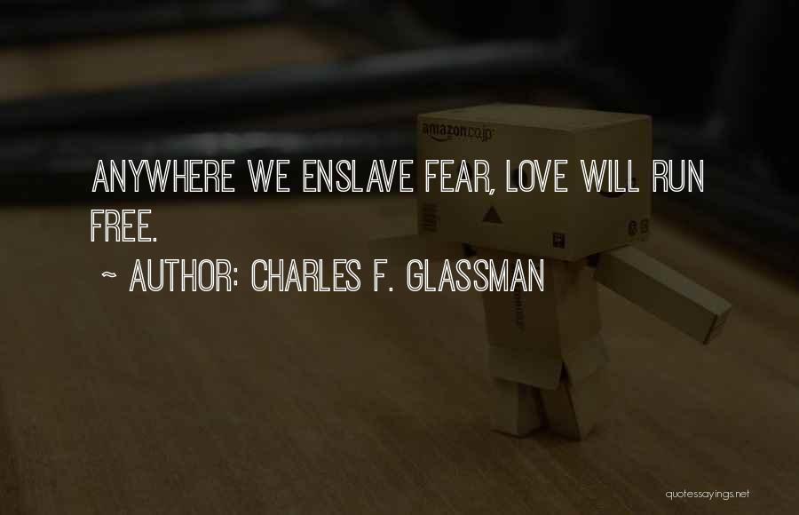 Charles F. Glassman Quotes: Anywhere We Enslave Fear, Love Will Run Free.