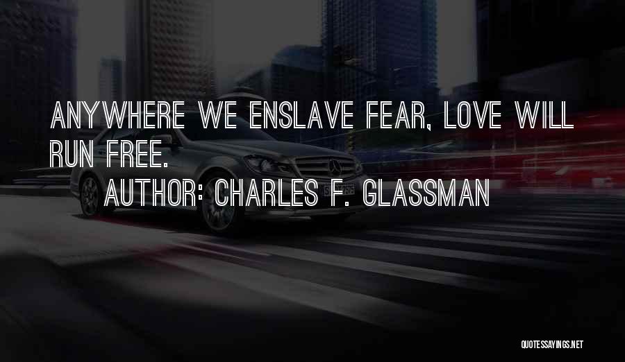 Charles F. Glassman Quotes: Anywhere We Enslave Fear, Love Will Run Free.