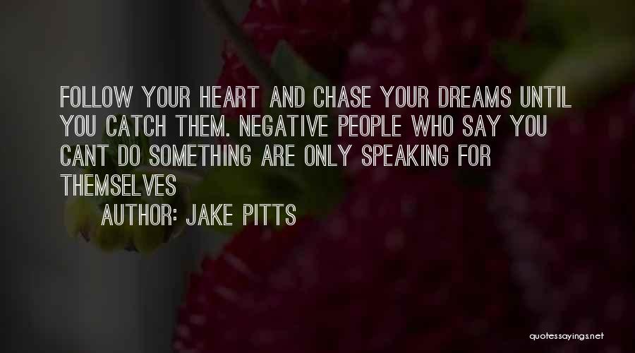 Jake Pitts Quotes: Follow Your Heart And Chase Your Dreams Until You Catch Them. Negative People Who Say You Cant Do Something Are