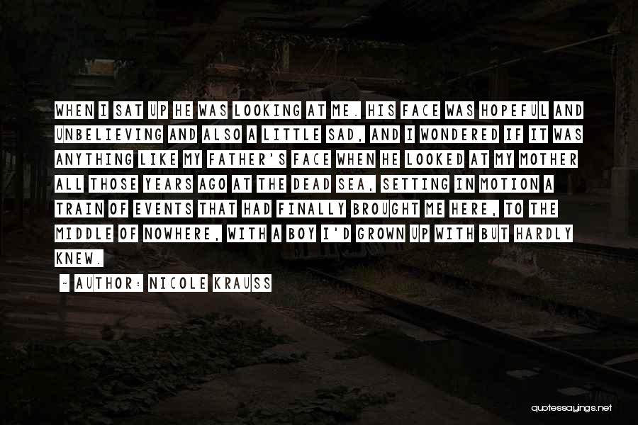 Nicole Krauss Quotes: When I Sat Up He Was Looking At Me. His Face Was Hopeful And Unbelieving And Also A Little Sad,