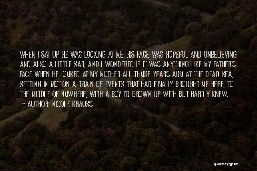 Nicole Krauss Quotes: When I Sat Up He Was Looking At Me. His Face Was Hopeful And Unbelieving And Also A Little Sad,