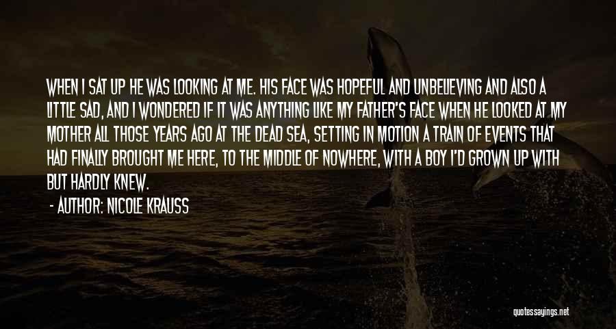 Nicole Krauss Quotes: When I Sat Up He Was Looking At Me. His Face Was Hopeful And Unbelieving And Also A Little Sad,