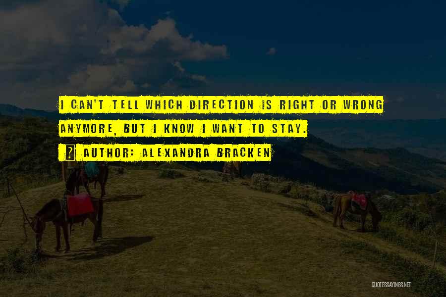 Alexandra Bracken Quotes: I Can't Tell Which Direction Is Right Or Wrong Anymore, But I Know I Want To Stay.