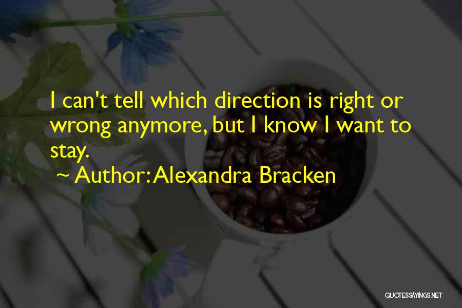 Alexandra Bracken Quotes: I Can't Tell Which Direction Is Right Or Wrong Anymore, But I Know I Want To Stay.