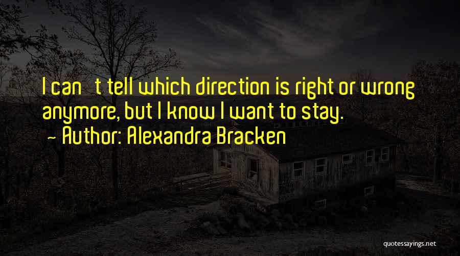 Alexandra Bracken Quotes: I Can't Tell Which Direction Is Right Or Wrong Anymore, But I Know I Want To Stay.