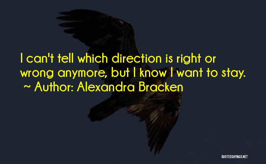 Alexandra Bracken Quotes: I Can't Tell Which Direction Is Right Or Wrong Anymore, But I Know I Want To Stay.