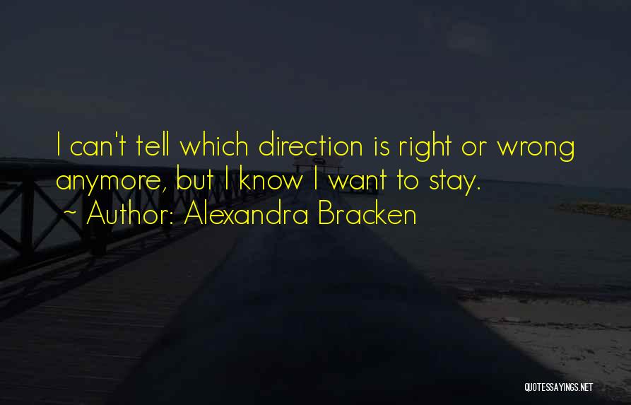 Alexandra Bracken Quotes: I Can't Tell Which Direction Is Right Or Wrong Anymore, But I Know I Want To Stay.