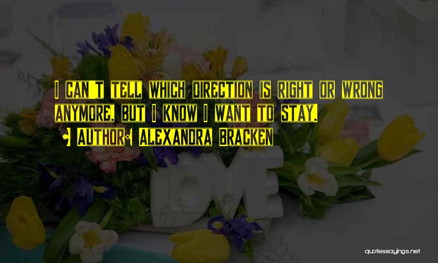 Alexandra Bracken Quotes: I Can't Tell Which Direction Is Right Or Wrong Anymore, But I Know I Want To Stay.