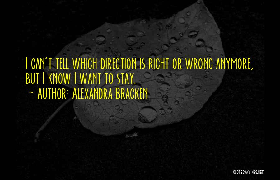 Alexandra Bracken Quotes: I Can't Tell Which Direction Is Right Or Wrong Anymore, But I Know I Want To Stay.