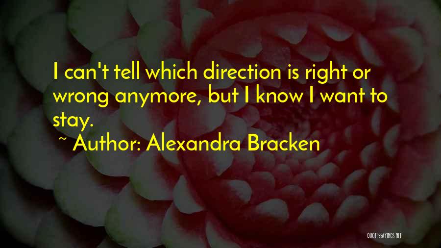 Alexandra Bracken Quotes: I Can't Tell Which Direction Is Right Or Wrong Anymore, But I Know I Want To Stay.