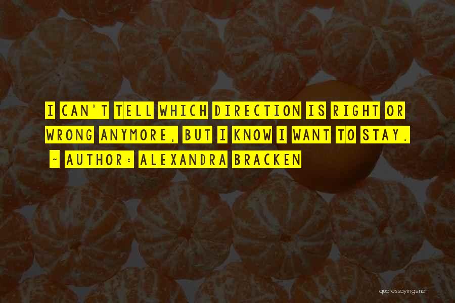 Alexandra Bracken Quotes: I Can't Tell Which Direction Is Right Or Wrong Anymore, But I Know I Want To Stay.