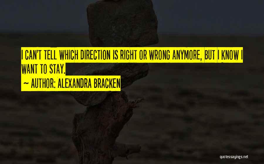 Alexandra Bracken Quotes: I Can't Tell Which Direction Is Right Or Wrong Anymore, But I Know I Want To Stay.