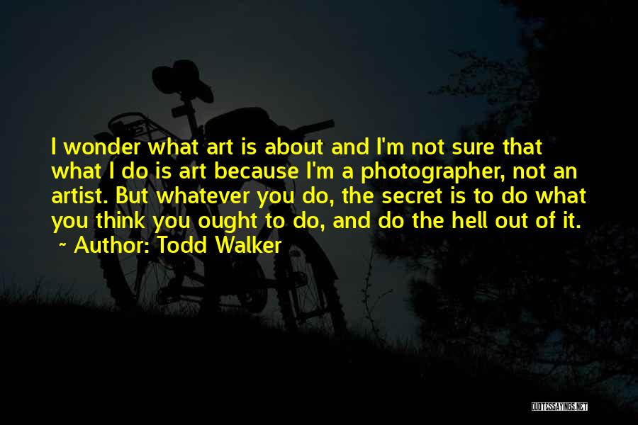 Todd Walker Quotes: I Wonder What Art Is About And I'm Not Sure That What I Do Is Art Because I'm A Photographer,