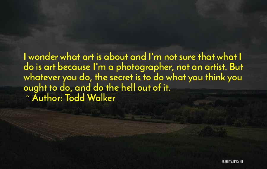 Todd Walker Quotes: I Wonder What Art Is About And I'm Not Sure That What I Do Is Art Because I'm A Photographer,