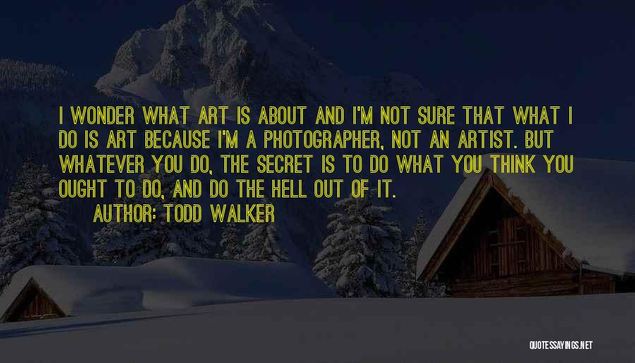 Todd Walker Quotes: I Wonder What Art Is About And I'm Not Sure That What I Do Is Art Because I'm A Photographer,