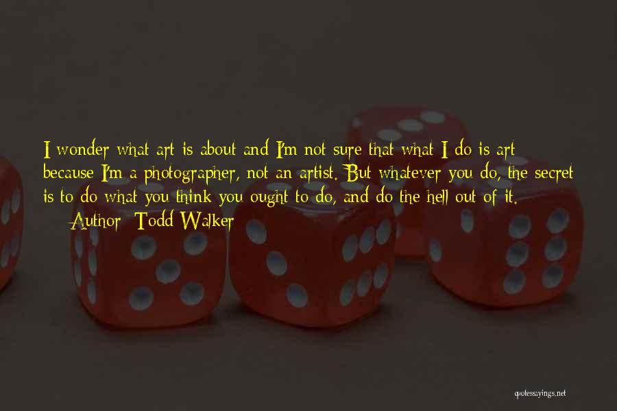 Todd Walker Quotes: I Wonder What Art Is About And I'm Not Sure That What I Do Is Art Because I'm A Photographer,