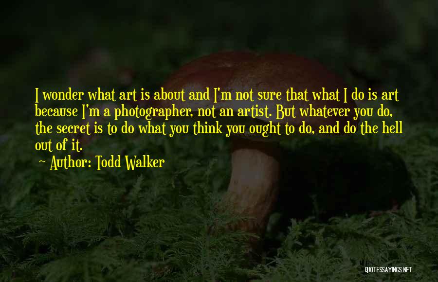 Todd Walker Quotes: I Wonder What Art Is About And I'm Not Sure That What I Do Is Art Because I'm A Photographer,