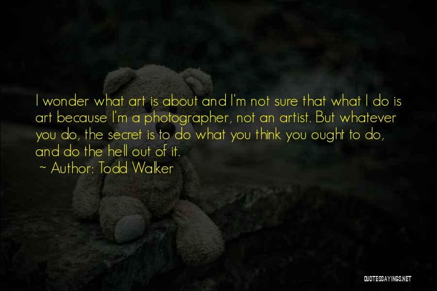 Todd Walker Quotes: I Wonder What Art Is About And I'm Not Sure That What I Do Is Art Because I'm A Photographer,