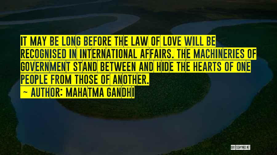 Mahatma Gandhi Quotes: It May Be Long Before The Law Of Love Will Be Recognised In International Affairs. The Machineries Of Government Stand