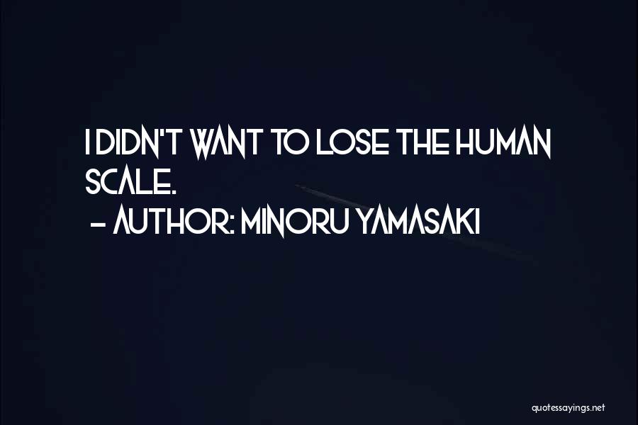 Minoru Yamasaki Quotes: I Didn't Want To Lose The Human Scale.