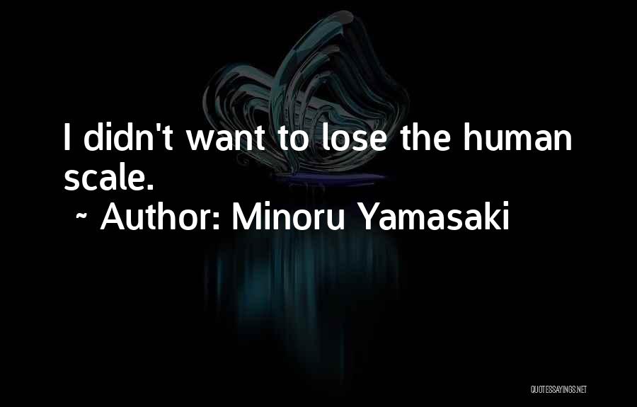 Minoru Yamasaki Quotes: I Didn't Want To Lose The Human Scale.