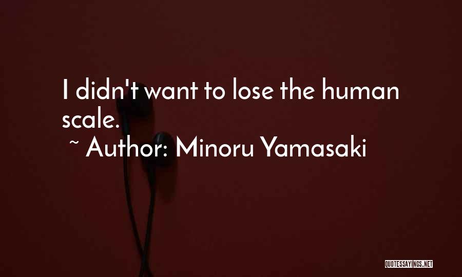 Minoru Yamasaki Quotes: I Didn't Want To Lose The Human Scale.