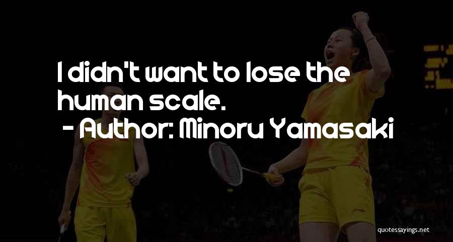 Minoru Yamasaki Quotes: I Didn't Want To Lose The Human Scale.