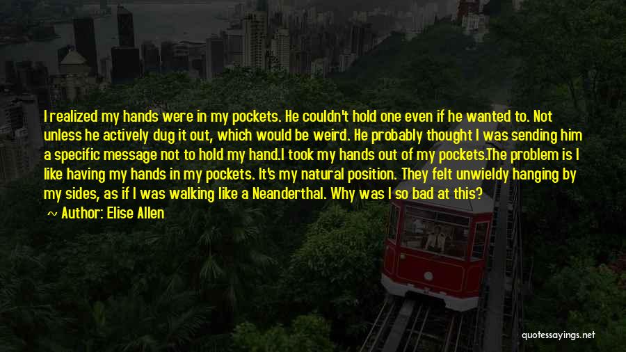 Elise Allen Quotes: I Realized My Hands Were In My Pockets. He Couldn't Hold One Even If He Wanted To. Not Unless He