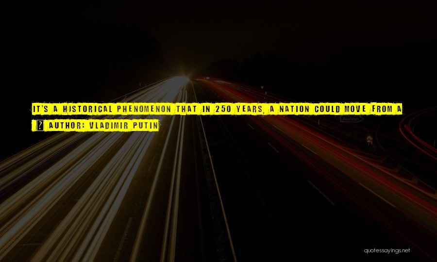 Vladimir Putin Quotes: It's A Historical Phenomenon That In 250 Years, A Nation Could Move From A Colony Into The Most Prosperous Nation