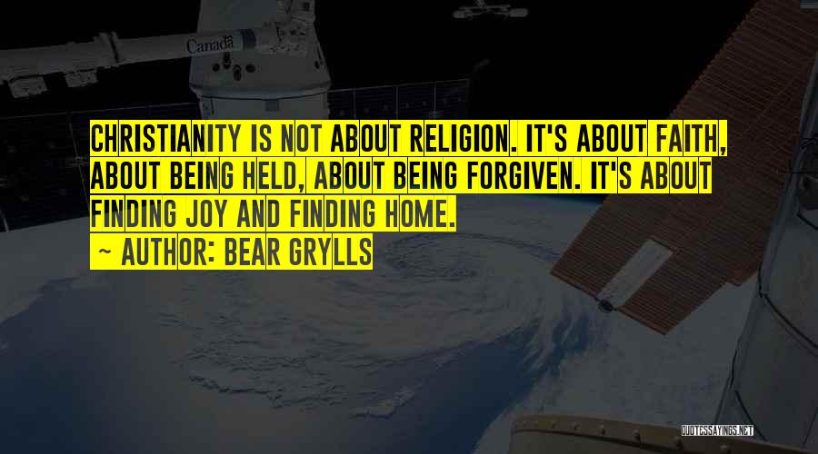 Bear Grylls Quotes: Christianity Is Not About Religion. It's About Faith, About Being Held, About Being Forgiven. It's About Finding Joy And Finding