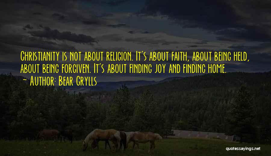 Bear Grylls Quotes: Christianity Is Not About Religion. It's About Faith, About Being Held, About Being Forgiven. It's About Finding Joy And Finding
