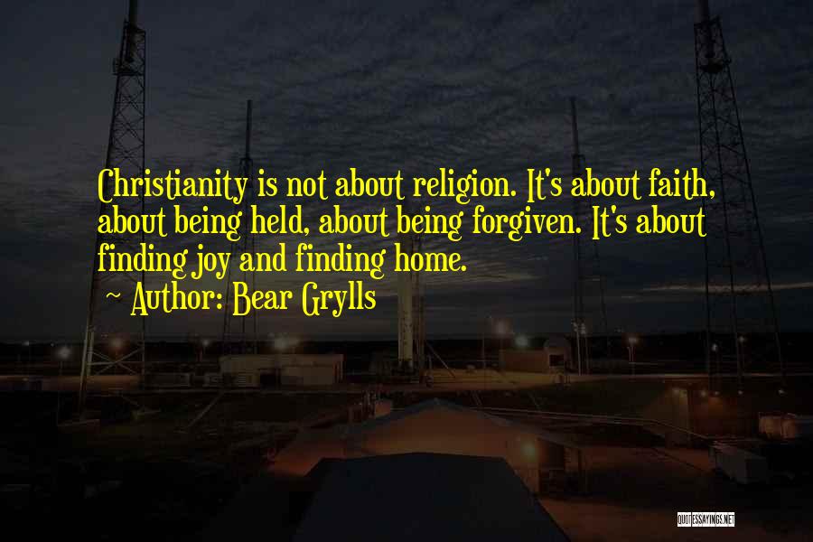 Bear Grylls Quotes: Christianity Is Not About Religion. It's About Faith, About Being Held, About Being Forgiven. It's About Finding Joy And Finding