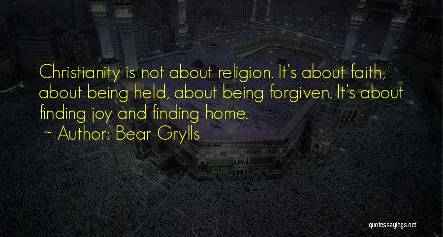 Bear Grylls Quotes: Christianity Is Not About Religion. It's About Faith, About Being Held, About Being Forgiven. It's About Finding Joy And Finding